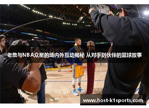 老詹与NBA众星的场内外互动揭秘 从对手到伙伴的篮球故事