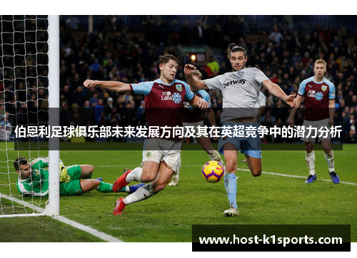 伯恩利足球俱乐部未来发展方向及其在英超竞争中的潜力分析