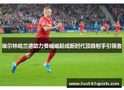 埃尔林哈兰德助力曼城崛起成新时代顶级射手引领者