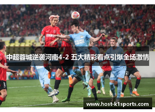 中超蓉城逆袭河南4-2 五大精彩看点引爆全场激情