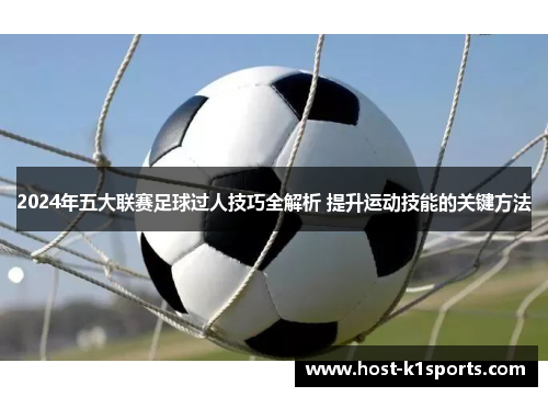 2024年五大联赛足球过人技巧全解析 提升运动技能的关键方法