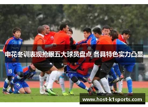 申花冬训表现抢眼五大球员盘点 各具特色实力凸显