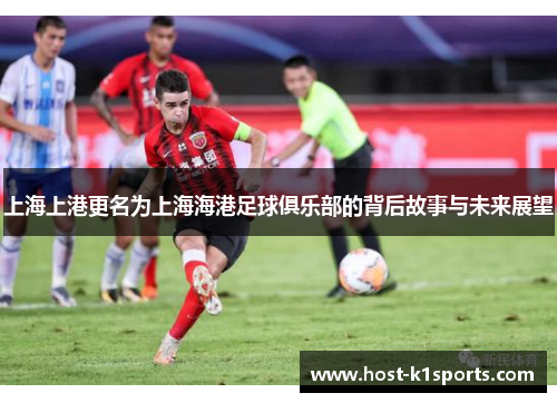 上海上港更名为上海海港足球俱乐部的背后故事与未来展望