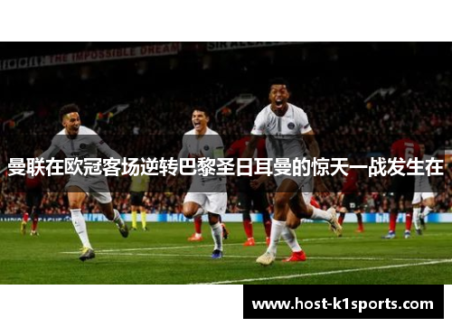 曼联在欧冠客场逆转巴黎圣日耳曼的惊天一战发生在