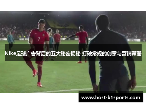 Nike足球广告背后的五大秘密揭秘 打破常规的创意与营销策略