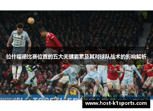 拉什福德比赛位置的五大关键要素及其对球队战术的影响解析
