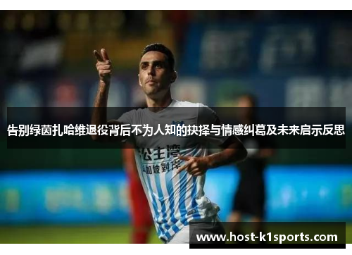告别绿茵扎哈维退役背后不为人知的抉择与情感纠葛及未来启示反思