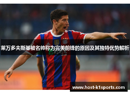 莱万多夫斯基被名帅称为完美前锋的原因及其独特优势解析