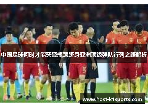 中国足球何时才能突破瓶颈跻身亚洲顶级强队行列之路解析