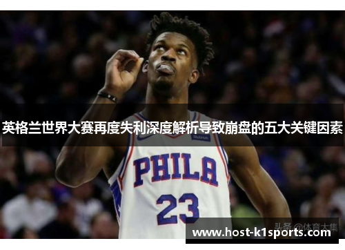 英格兰世界大赛再度失利深度解析导致崩盘的五大关键因素 英格兰世界大赛再度失利深度解析导致崩盘的五大关键因素
