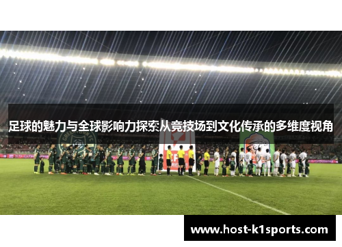 足球的魅力与全球影响力探索从竞技场到文化传承的多维度视角
