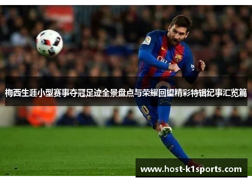 梅西生涯小型赛事夺冠足迹全景盘点与荣耀回望精彩特辑纪事汇览篇 梅西生涯小型赛事夺冠足迹全景盘点与荣耀回望精彩特辑纪事汇览篇