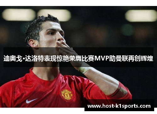 迪奥戈·达洛特表现惊艳荣膺比赛MVP助曼联再创辉煌
