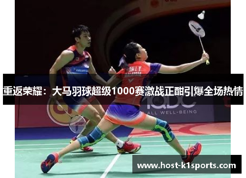 重返荣耀：大马羽球超级1000赛激战正酣引爆全场热情