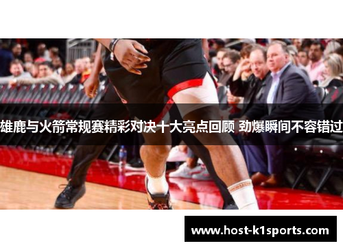 雄鹿与火箭常规赛精彩对决十大亮点回顾 劲爆瞬间不容错过