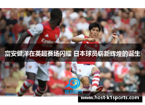 富安健洋在英超赛场闪耀 日本球员崭新辉煌的诞生